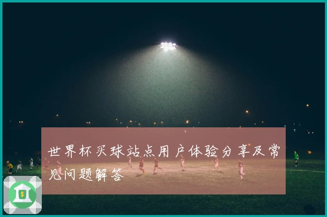 世界杯买球站点用户体验分享及常见问题解答
