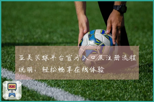 亚美买球平台官方入口及注册流程说明，轻松畅享在线体验