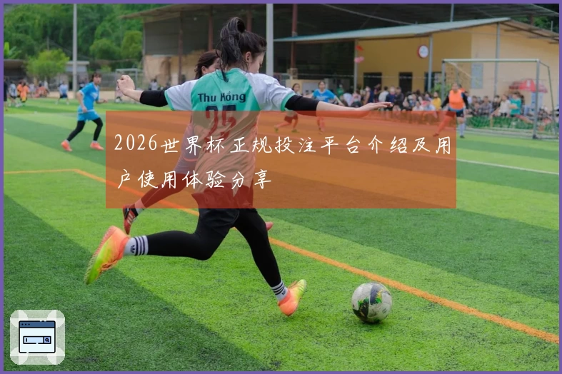 2026世界杯正规投注平台介绍及用户使用体验分享