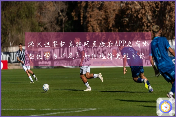 烽火世界杯竞猜网页版和APP各有哪些优势与不足?如何选择更适合你的方式?