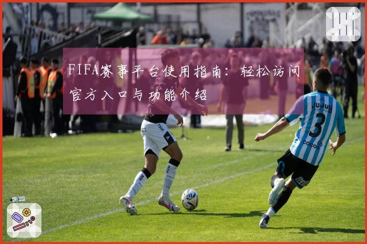 FIFA赛事平台使用指南:轻松访问官方入口与功能介绍