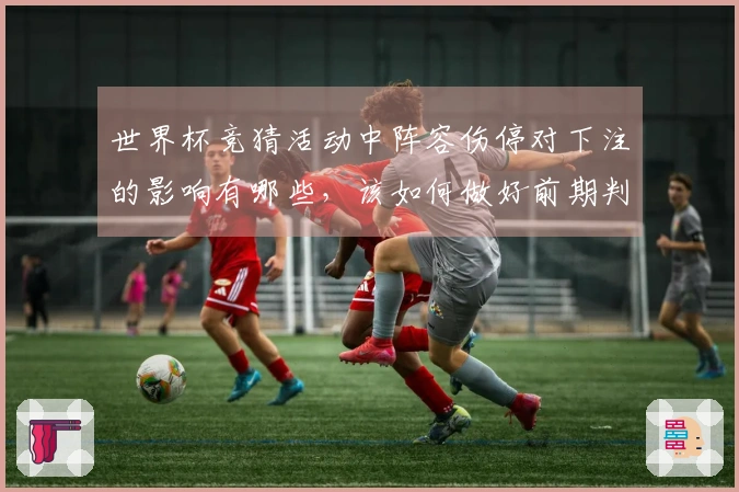 世界杯竞猜活动中阵容伤停对下注的影响有哪些，该如何做好前期判断？