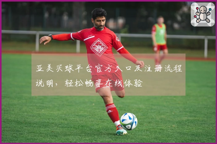 亚美买球平台官方入口及注册流程说明，轻松畅享在线体验