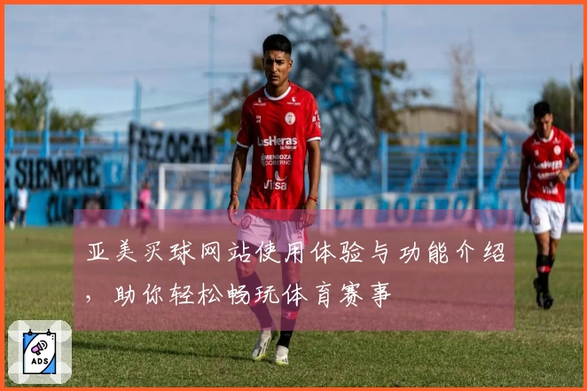 亚美买球网站使用体验与功能介绍，助你轻松畅玩体育赛事