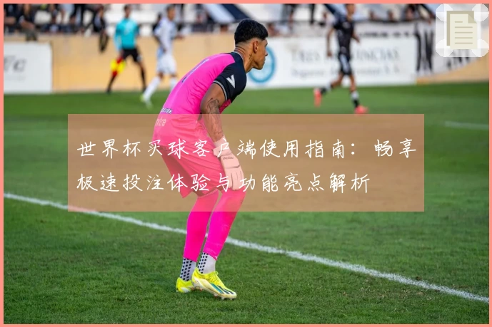 世界杯买球客户端使用指南：畅享极速投注体验与功能亮点解析