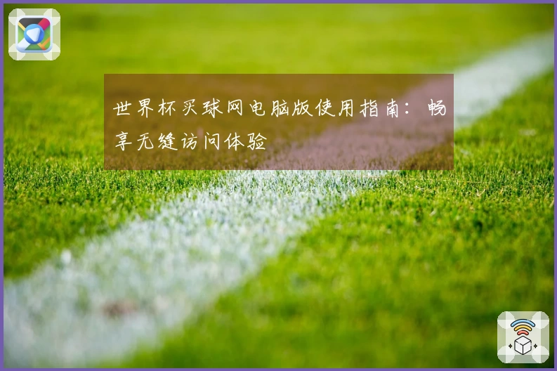 世界杯买球网电脑版使用指南：畅享无缝访问体验