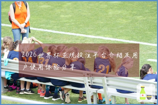2026世界杯正规投注平台介绍及用户使用体验分享