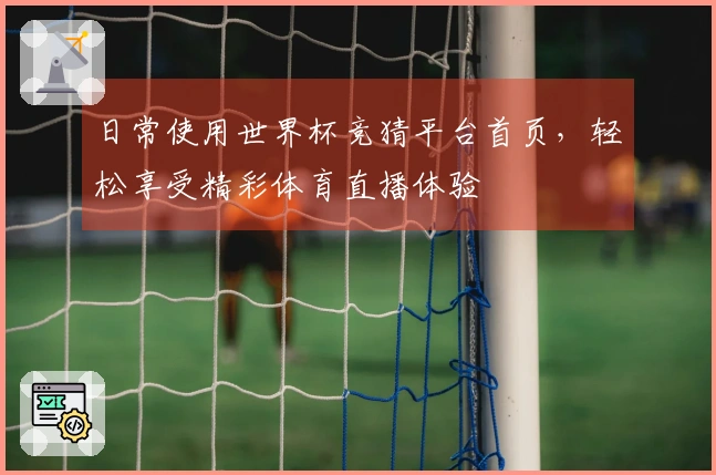 日常使用世界杯竞猜平台首页，轻松享受精彩体育直播体验