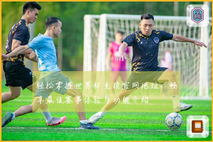 轻松掌握世界杯竞猜官网地址，畅享最佳赛事体验与功能介绍
