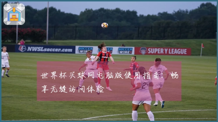 世界杯买球网电脑版使用指南：畅享无缝访问体验