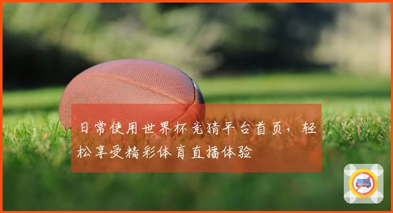 日常使用世界杯竞猜平台首页，轻松享受精彩体育直播体验